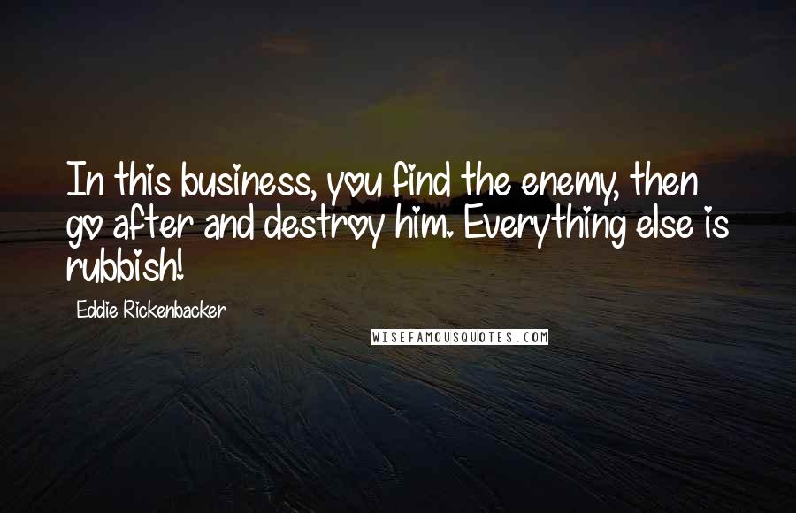 Eddie Rickenbacker quotes: In this business, you find the enemy, then go after and destroy him. Everything else is rubbish!