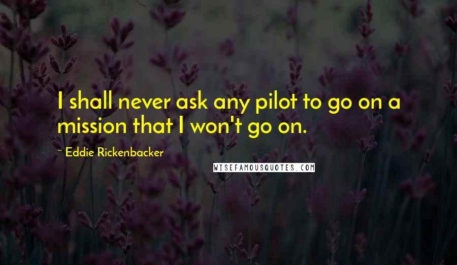 Eddie Rickenbacker quotes: I shall never ask any pilot to go on a mission that I won't go on.