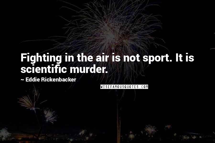 Eddie Rickenbacker quotes: Fighting in the air is not sport. It is scientific murder.