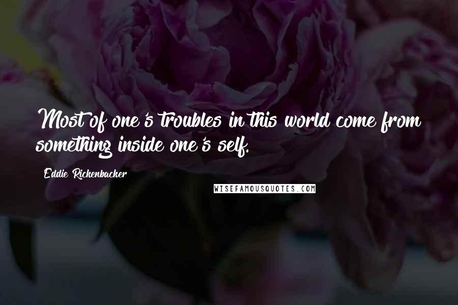 Eddie Rickenbacker quotes: Most of one's troubles in this world come from something inside one's self.
