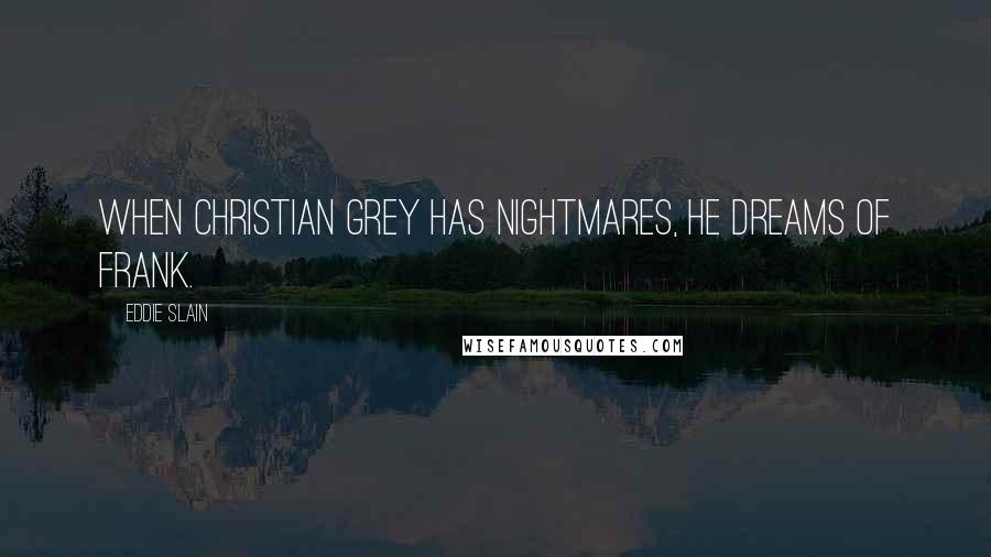 Eddie Slain quotes: When Christian Grey has nightmares, he dreams of Frank.