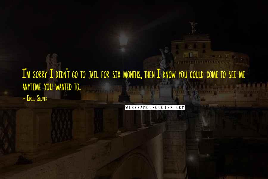 Eddie Slovik quotes: I'm sorry I didn't go to jail for six months, then I know you could come to see me anytime you wanted to.