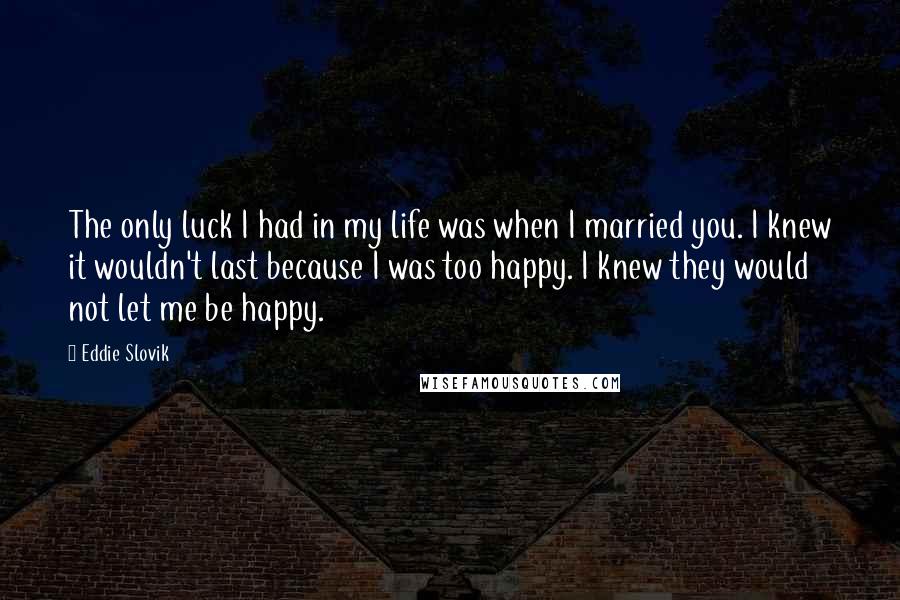 Eddie Slovik quotes: The only luck I had in my life was when I married you. I knew it wouldn't last because I was too happy. I knew they would not let me