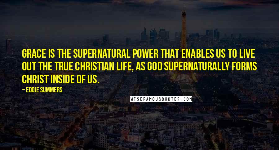 Eddie Summers quotes: Grace is the supernatural power that enables us to live out the true Christian life, as God supernaturally forms Christ inside of us.