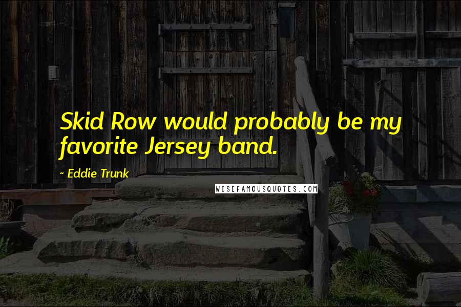Eddie Trunk quotes: Skid Row would probably be my favorite Jersey band.