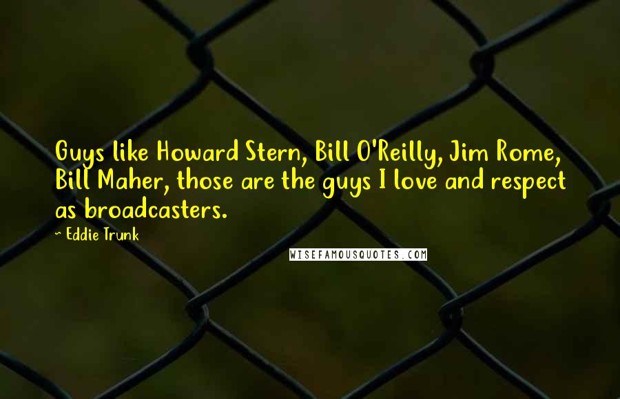 Eddie Trunk quotes: Guys like Howard Stern, Bill O'Reilly, Jim Rome, Bill Maher, those are the guys I love and respect as broadcasters.