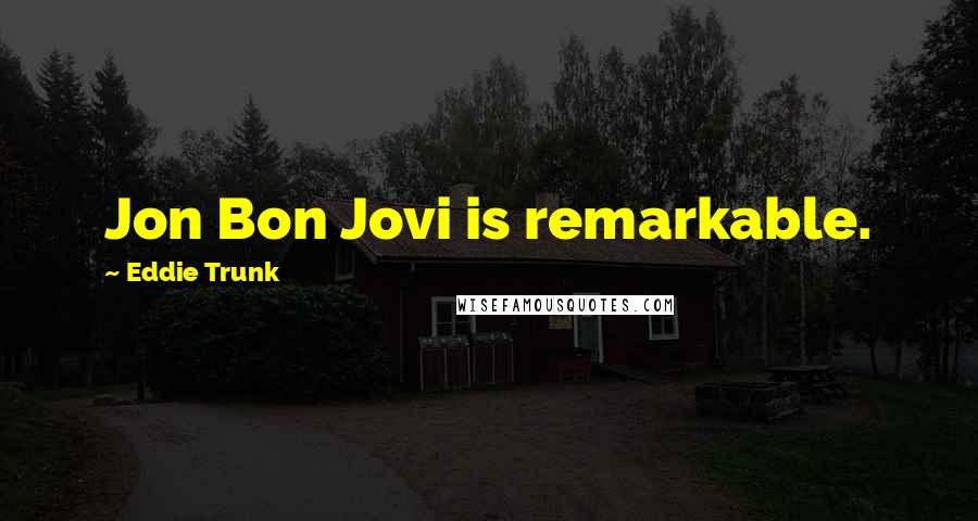Eddie Trunk quotes: Jon Bon Jovi is remarkable.