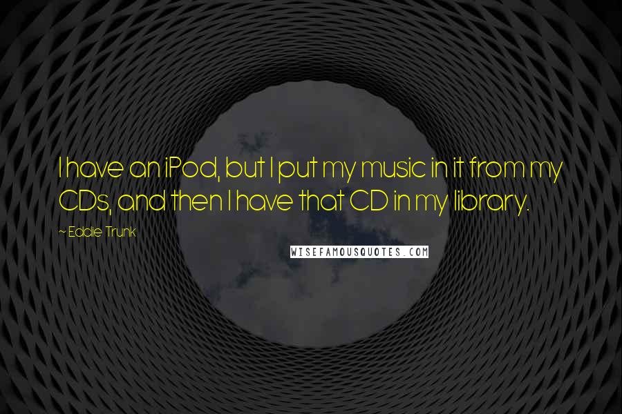 Eddie Trunk quotes: I have an iPod, but I put my music in it from my CDs, and then I have that CD in my library.