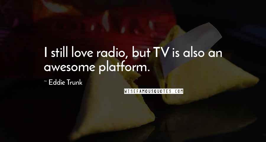 Eddie Trunk quotes: I still love radio, but TV is also an awesome platform.