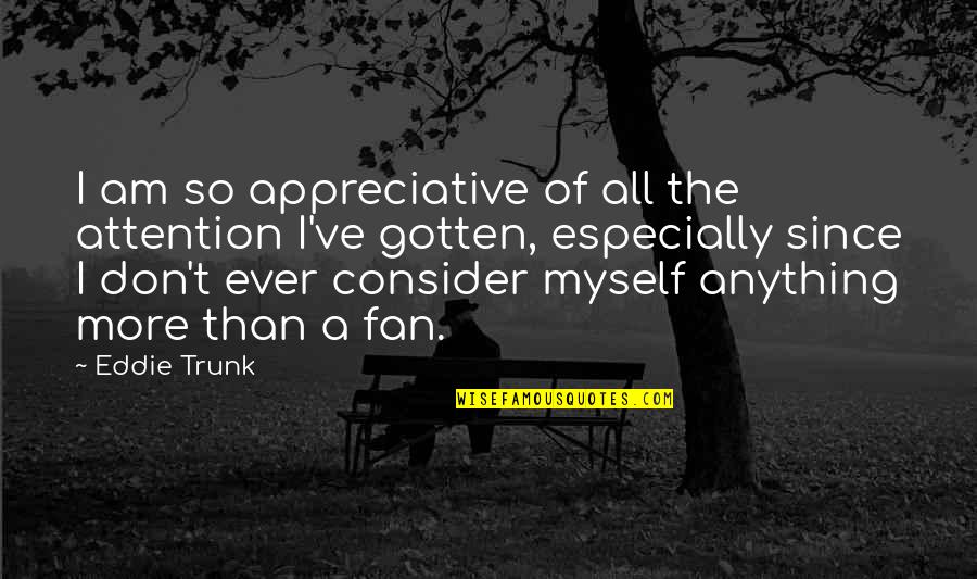 Eddie Trunk Quotes By Eddie Trunk: I am so appreciative of all the attention