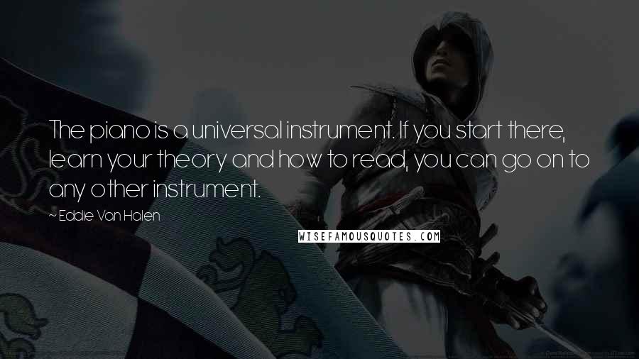 Eddie Van Halen quotes: The piano is a universal instrument. If you start there, learn your theory and how to read, you can go on to any other instrument. Eddie Van Halen quotes: The piano is a universal instrument. If you start there, learn your theory and how to read, you can go on to any other instrument.