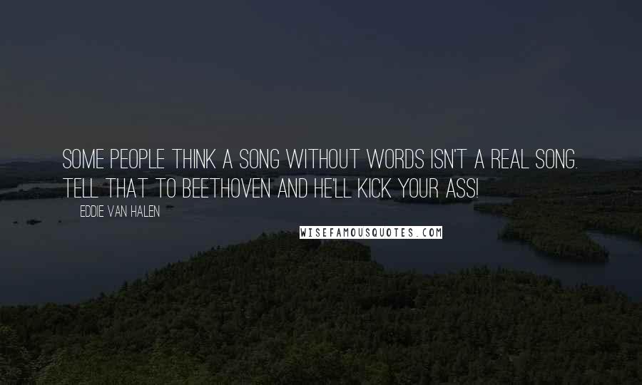 Eddie Van Halen quotes: Some people think a song without words isn't a real song. Tell that to Beethoven and he'll kick your ass! Eddie Van Halen quotes: Some people think a song without words isn't a real song. Tell that to Beethoven and he'll kick your ass!
