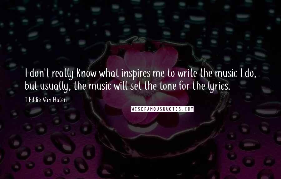 Eddie Van Halen quotes: I don't really know what inspires me to write the music I do, but usually, the music will set the tone for the lyrics. Eddie Van Halen quotes: I don't really know what inspires me to write the music I do, but usually, the music will set the tone for the lyrics.