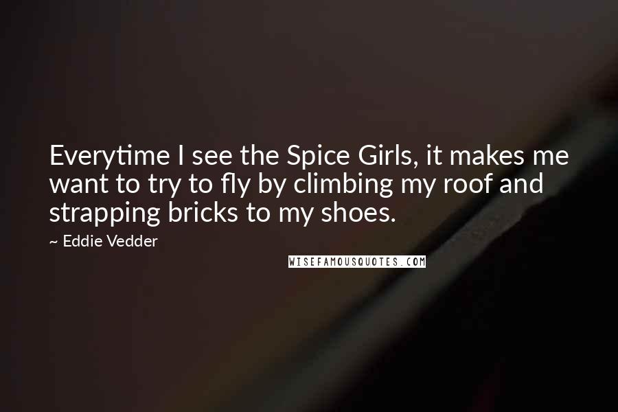 Eddie Vedder quotes: Everytime I see the Spice Girls, it makes me want to try to fly by climbing my roof and strapping bricks to my shoes.