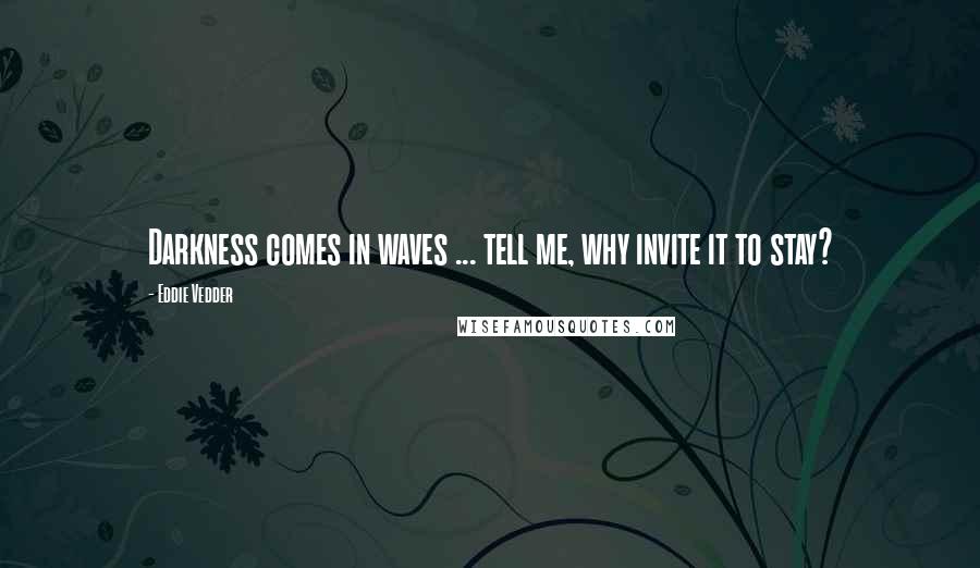 Eddie Vedder quotes: Darkness comes in waves ... tell me, why invite it to stay?