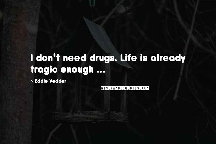 Eddie Vedder quotes: I don't need drugs. Life is already tragic enough ...