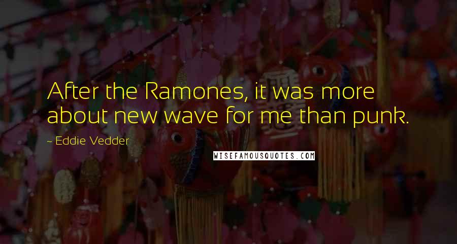 Eddie Vedder quotes: After the Ramones, it was more about new wave for me than punk.
