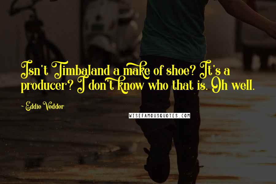Eddie Vedder quotes: Isn't Timbaland a make of shoe? It's a producer? I don't know who that is. Oh well.