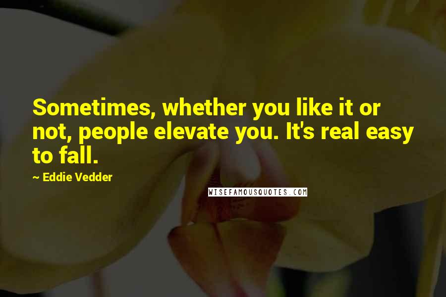 Eddie Vedder quotes: Sometimes, whether you like it or not, people elevate you. It's real easy to fall.
