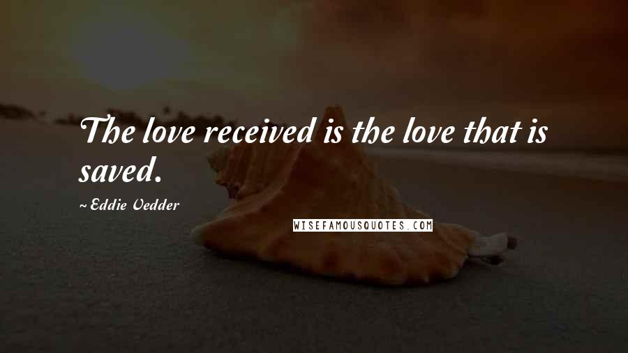 Eddie Vedder quotes: The love received is the love that is saved.