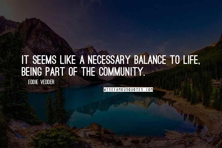 Eddie Vedder quotes: It seems like a necessary balance to life, being part of the community.
