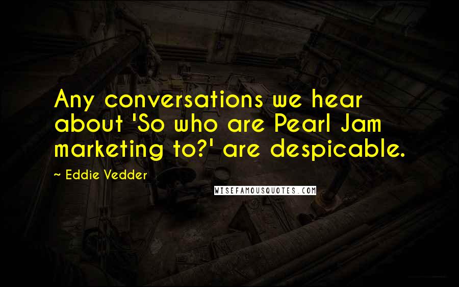 Eddie Vedder quotes: Any conversations we hear about 'So who are Pearl Jam marketing to?' are despicable.