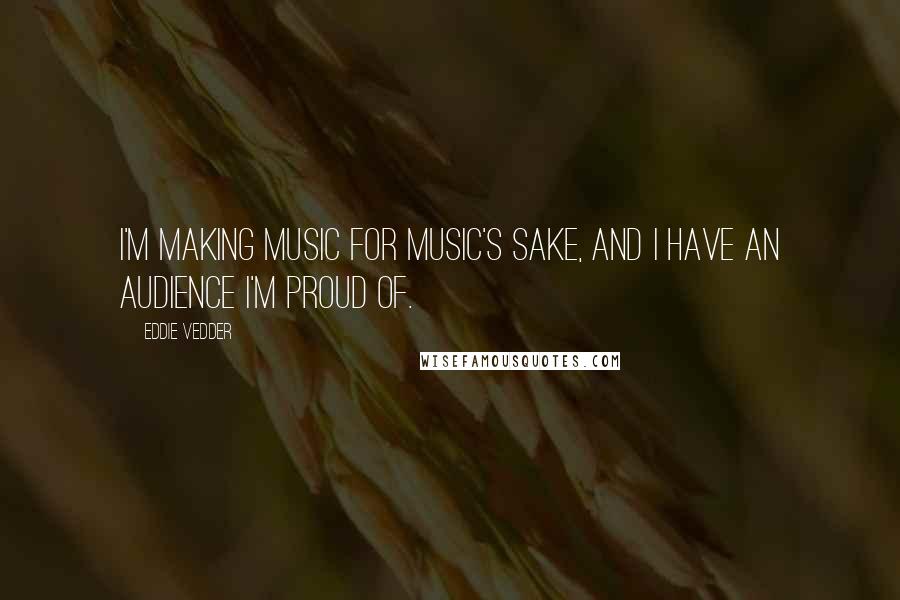 Eddie Vedder quotes: I'm making music for music's sake, and I have an audience I'm proud of.