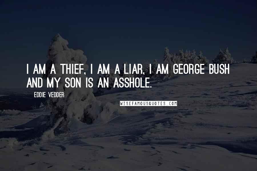 Eddie Vedder quotes: I am a thief, I am a liar, I am George Bush and my son is an asshole.