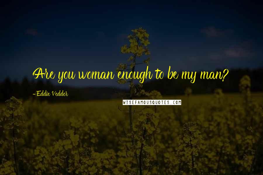 Eddie Vedder quotes: Are you woman enough to be my man?