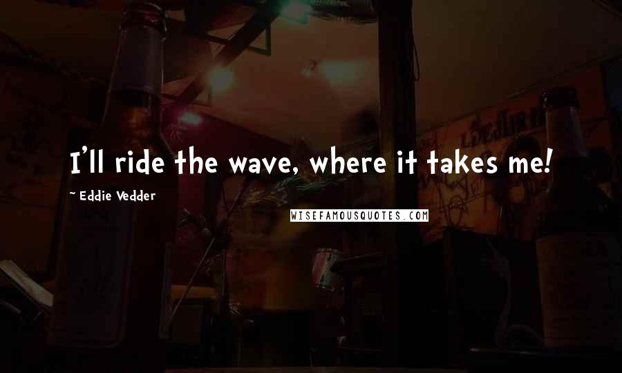 Eddie Vedder quotes: I'll ride the wave, where it takes me!