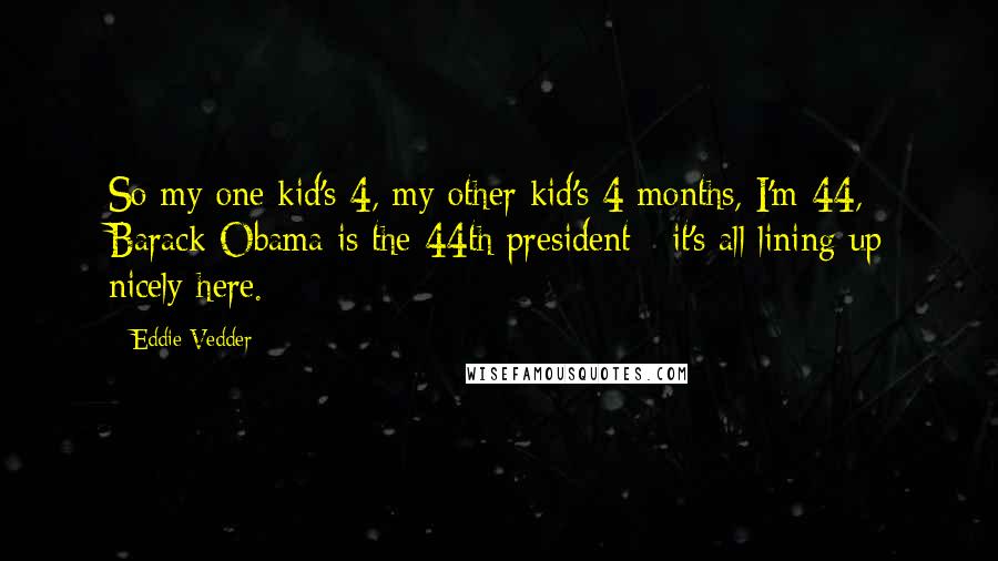 Eddie Vedder quotes: So my one kid's 4, my other kid's 4 months, I'm 44, Barack Obama is the 44th president - it's all lining up nicely here.