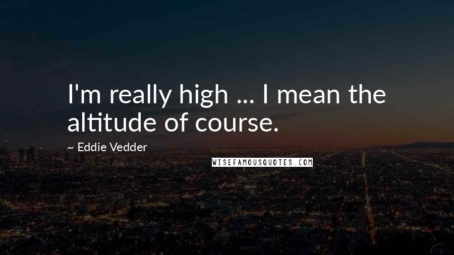 Eddie Vedder quotes: I'm really high ... I mean the altitude of course.