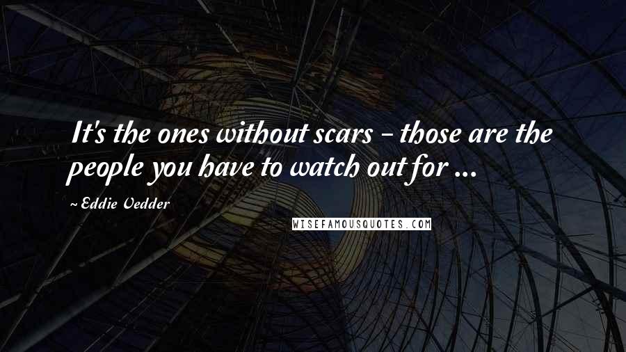 Eddie Vedder quotes: It's the ones without scars - those are the people you have to watch out for ...