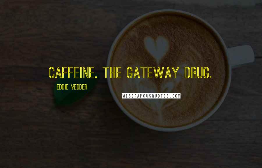 Eddie Vedder quotes: Caffeine. The gateway drug.