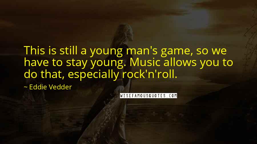 Eddie Vedder quotes: This is still a young man's game, so we have to stay young. Music allows you to do that, especially rock'n'roll.