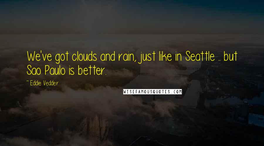 Eddie Vedder quotes: We've got clouds and rain, just like in Seattle .. but Sao Paulo is better.