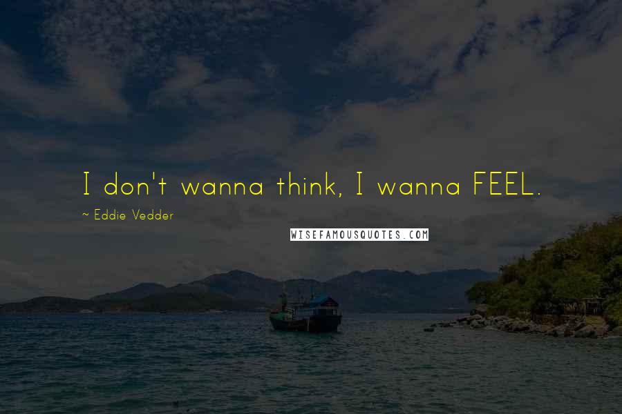 Eddie Vedder quotes: I don't wanna think, I wanna FEEL.