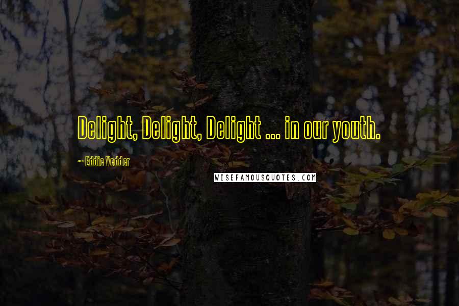 Eddie Vedder quotes: Delight, Delight, Delight ... in our youth.