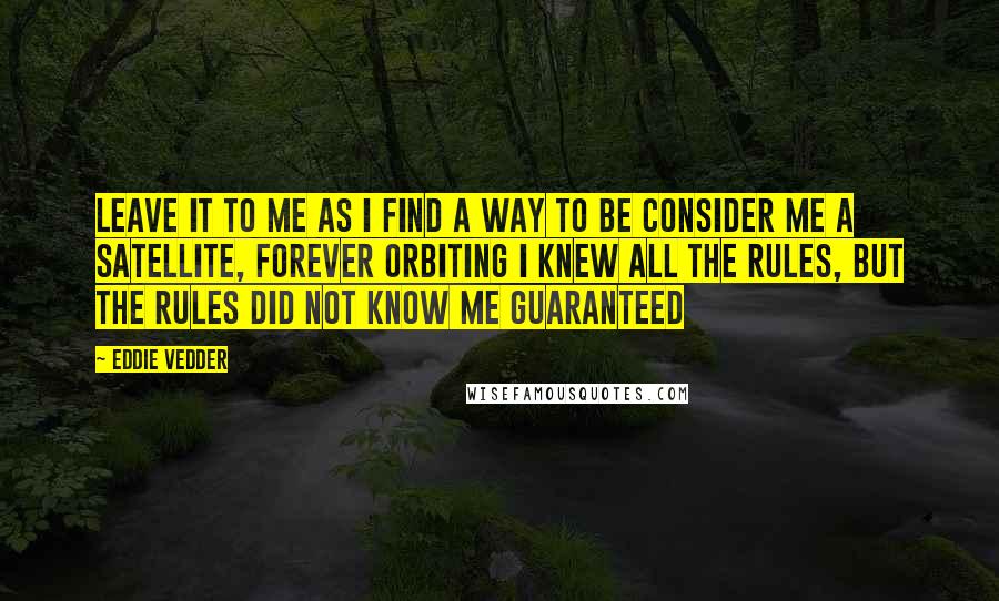 Eddie Vedder quotes: Leave it to me as I find a way to be Consider me a satellite, forever orbiting I knew all the rules, but the rules did not know me Guaranteed