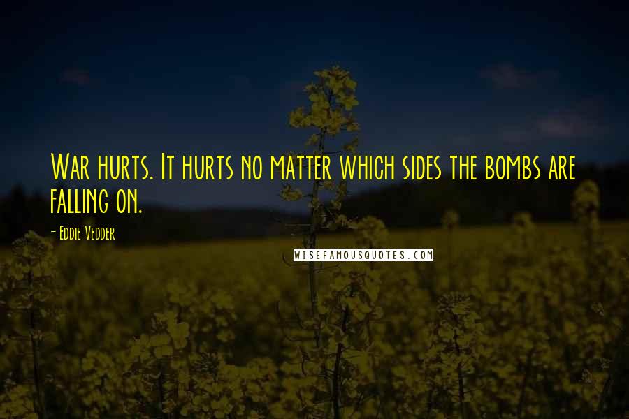 Eddie Vedder quotes: War hurts. It hurts no matter which sides the bombs are falling on.