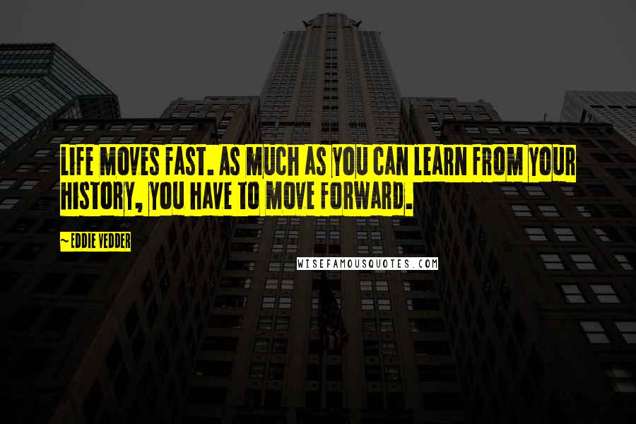 Eddie Vedder quotes: Life moves fast. As much as you can learn from your history, you have to move forward.