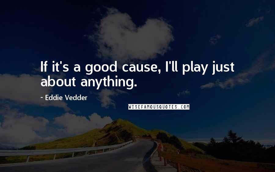 Eddie Vedder quotes: If it's a good cause, I'll play just about anything.