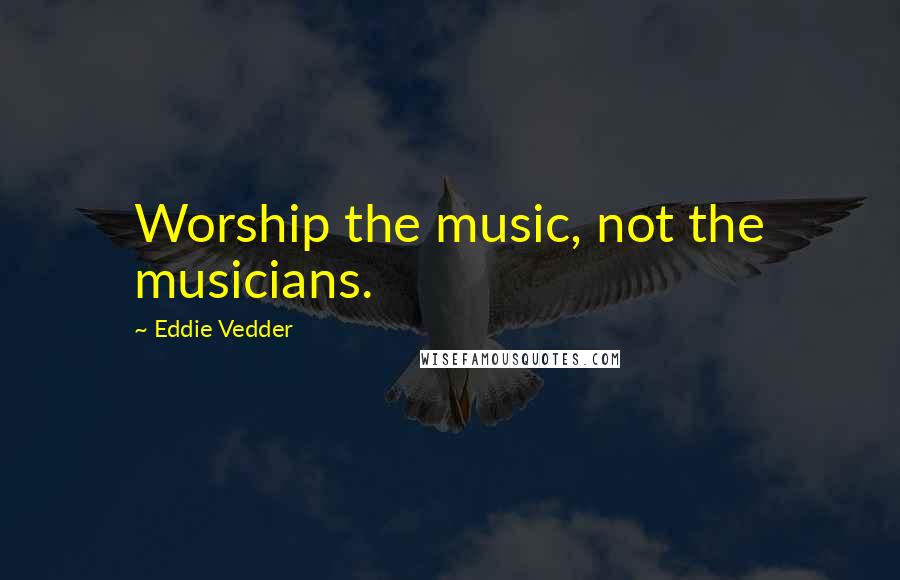 Eddie Vedder quotes: Worship the music, not the musicians.