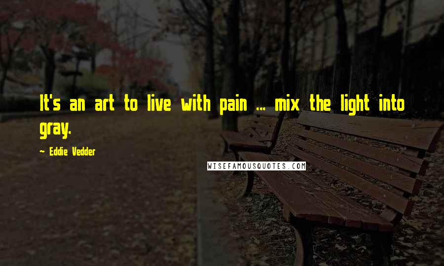 Eddie Vedder quotes: It's an art to live with pain ... mix the light into gray.