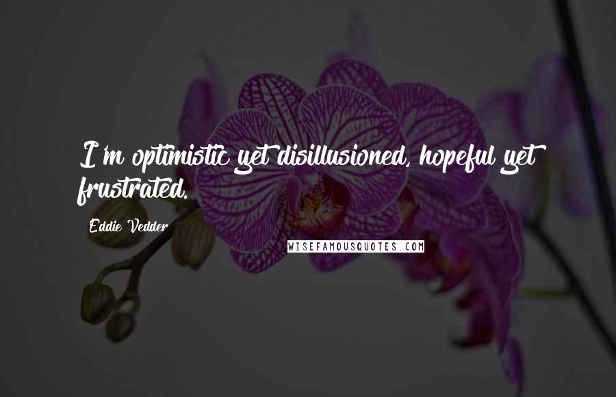 Eddie Vedder quotes: I'm optimistic yet disillusioned, hopeful yet frustrated.