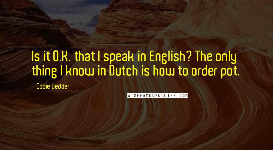 Eddie Vedder quotes: Is it O.K. that I speak in English? The only thing I know in Dutch is how to order pot.