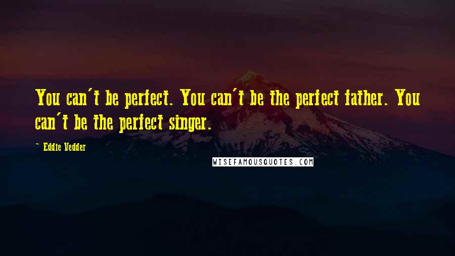 Eddie Vedder quotes: You can't be perfect. You can't be the perfect father. You can't be the perfect singer.