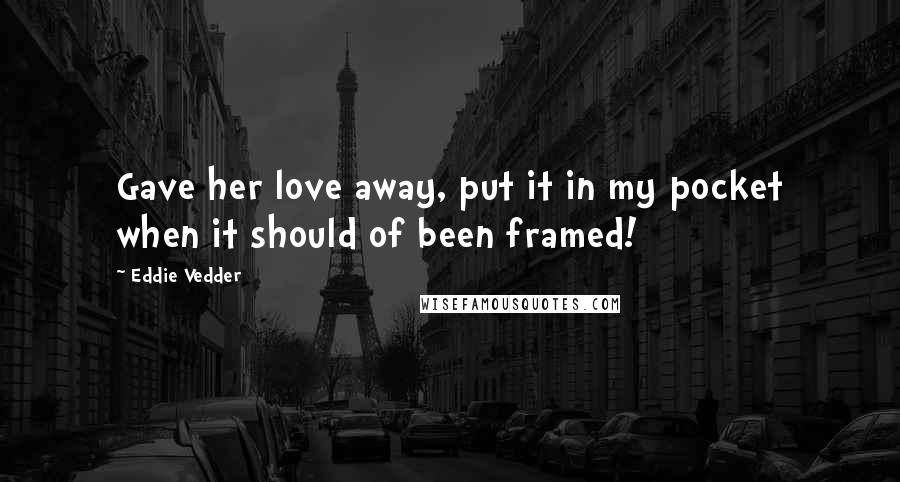 Eddie Vedder quotes: Gave her love away, put it in my pocket when it should of been framed!