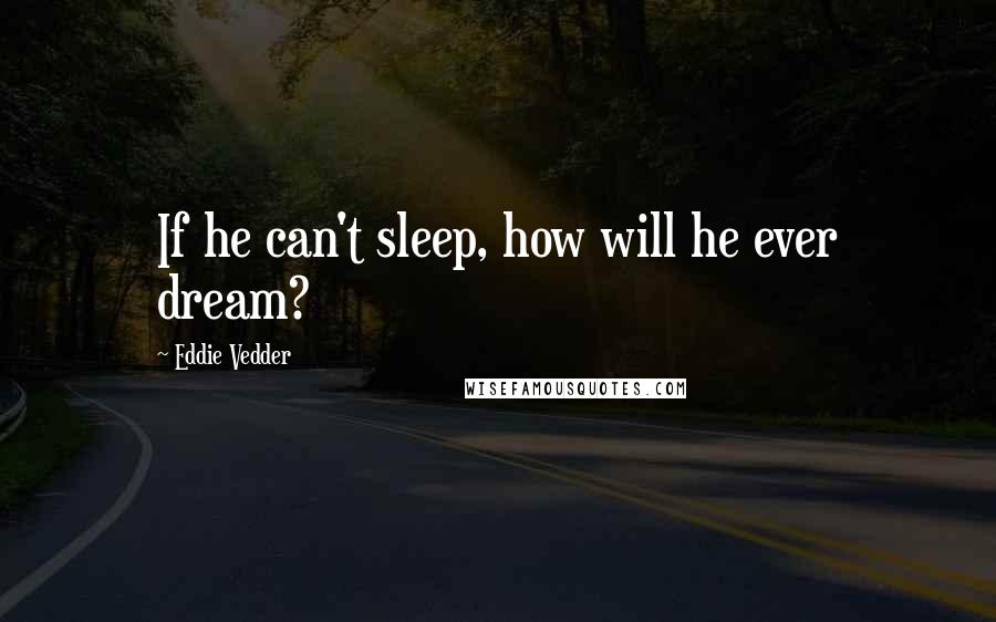 Eddie Vedder quotes: If he can't sleep, how will he ever dream?