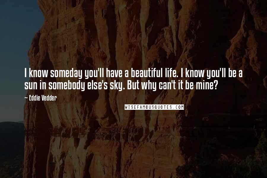 Eddie Vedder quotes: I know someday you'll have a beautiful life. I know you'll be a sun in somebody else's sky. But why can't it be mine?